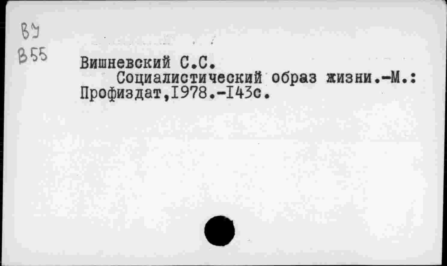 ﻿Вишневский С.С.
Социалистический образ жизни.-М.: Профиздат,I978.-143с.